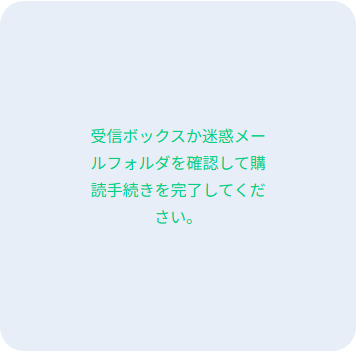 申し込み後の表示。受信ボックスか迷惑メールフォルダを確認して購読手続きを完了してくださいと書かれている